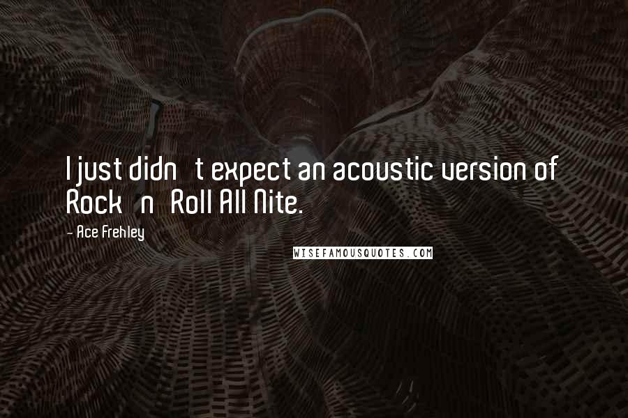 Ace Frehley Quotes: I just didn't expect an acoustic version of Rock'n'Roll All Nite.