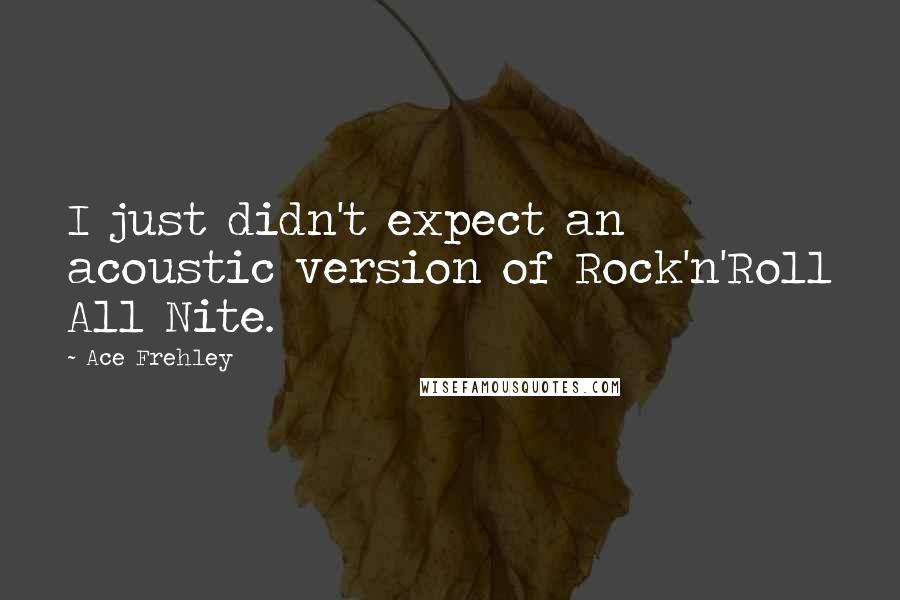 Ace Frehley Quotes: I just didn't expect an acoustic version of Rock'n'Roll All Nite.