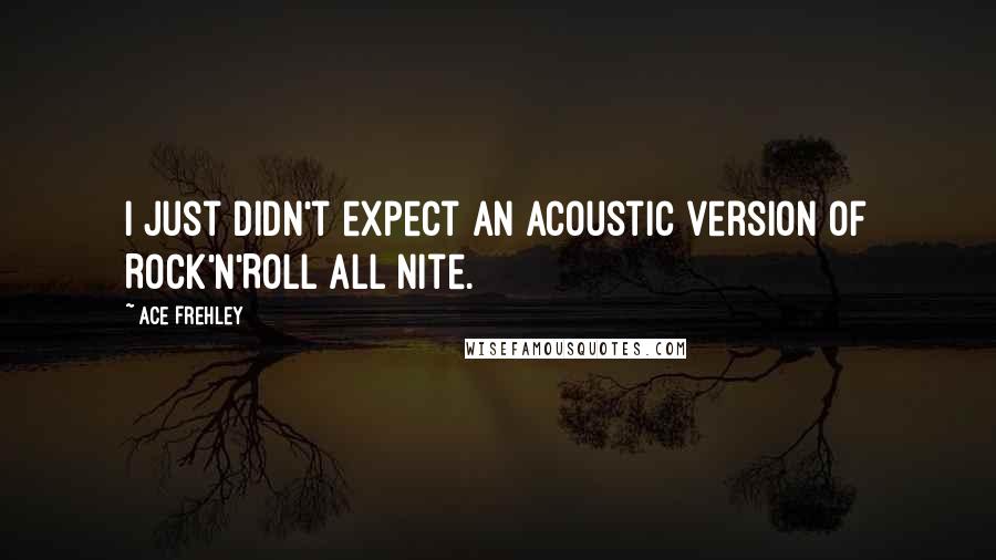 Ace Frehley Quotes: I just didn't expect an acoustic version of Rock'n'Roll All Nite.