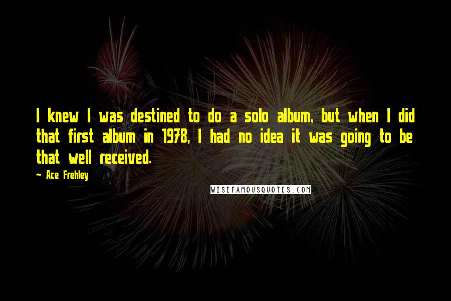 Ace Frehley Quotes: I knew I was destined to do a solo album, but when I did that first album in 1978, I had no idea it was going to be that well received.