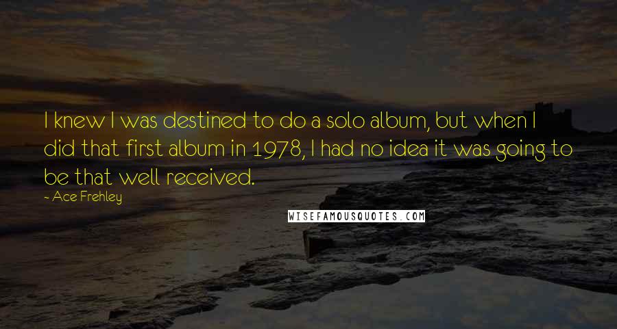 Ace Frehley Quotes: I knew I was destined to do a solo album, but when I did that first album in 1978, I had no idea it was going to be that well received.