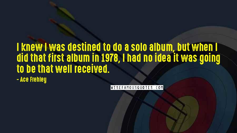 Ace Frehley Quotes: I knew I was destined to do a solo album, but when I did that first album in 1978, I had no idea it was going to be that well received.