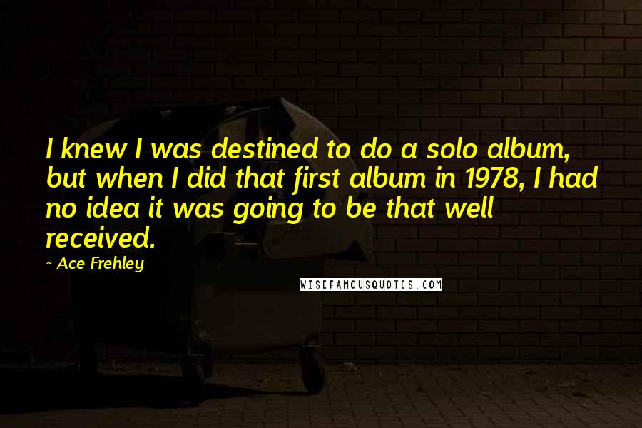 Ace Frehley Quotes: I knew I was destined to do a solo album, but when I did that first album in 1978, I had no idea it was going to be that well received.