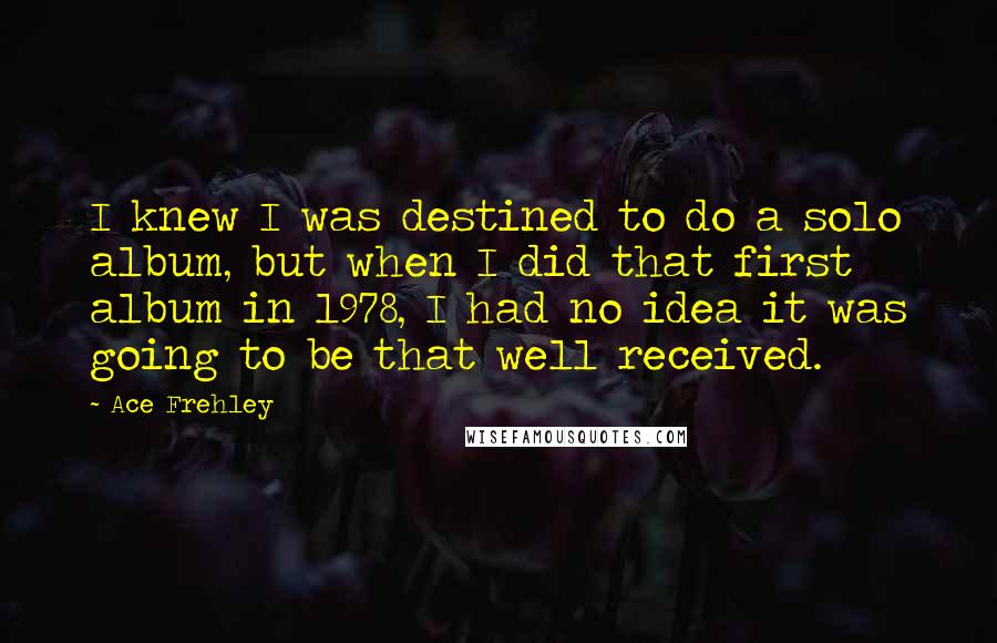 Ace Frehley Quotes: I knew I was destined to do a solo album, but when I did that first album in 1978, I had no idea it was going to be that well received.