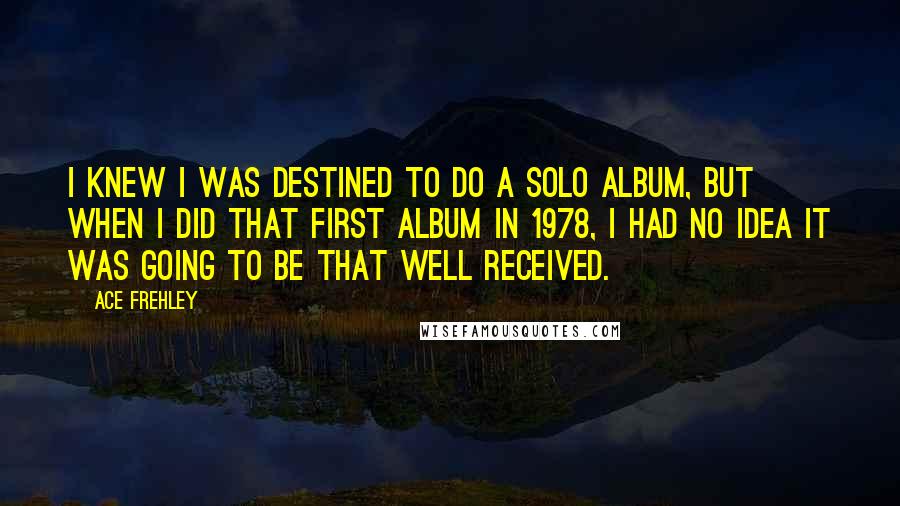 Ace Frehley Quotes: I knew I was destined to do a solo album, but when I did that first album in 1978, I had no idea it was going to be that well received.