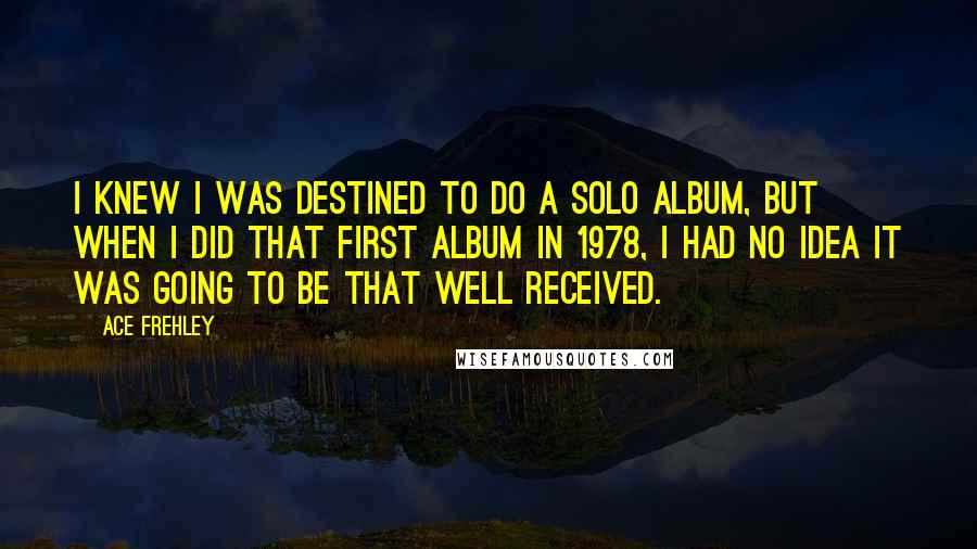 Ace Frehley Quotes: I knew I was destined to do a solo album, but when I did that first album in 1978, I had no idea it was going to be that well received.