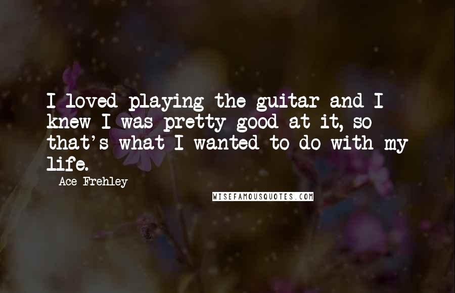 Ace Frehley Quotes: I loved playing the guitar and I knew I was pretty good at it, so that's what I wanted to do with my life.