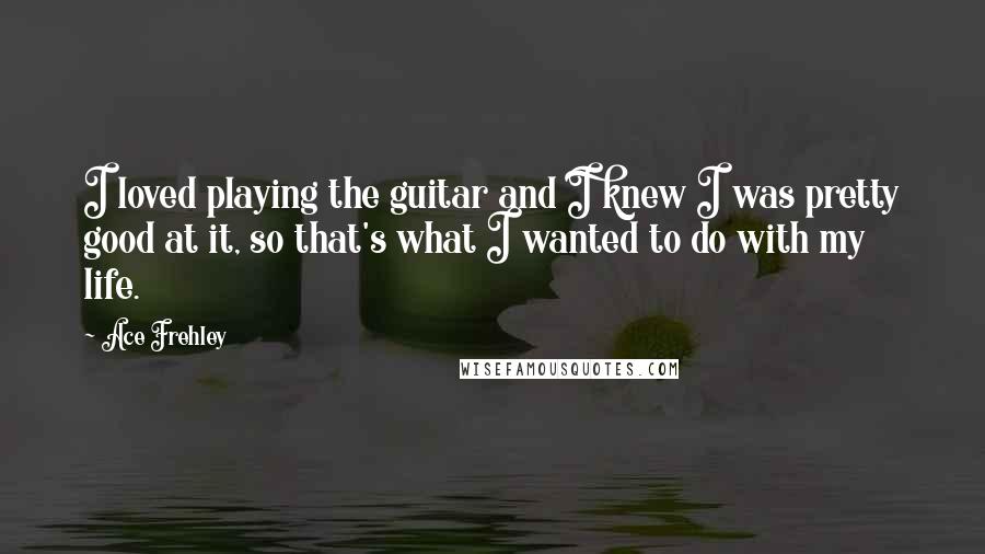 Ace Frehley Quotes: I loved playing the guitar and I knew I was pretty good at it, so that's what I wanted to do with my life.