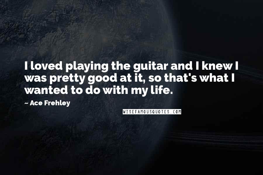 Ace Frehley Quotes: I loved playing the guitar and I knew I was pretty good at it, so that's what I wanted to do with my life.