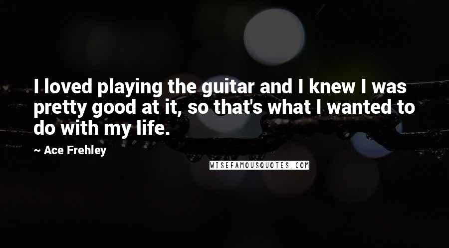 Ace Frehley Quotes: I loved playing the guitar and I knew I was pretty good at it, so that's what I wanted to do with my life.