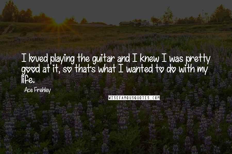 Ace Frehley Quotes: I loved playing the guitar and I knew I was pretty good at it, so that's what I wanted to do with my life.