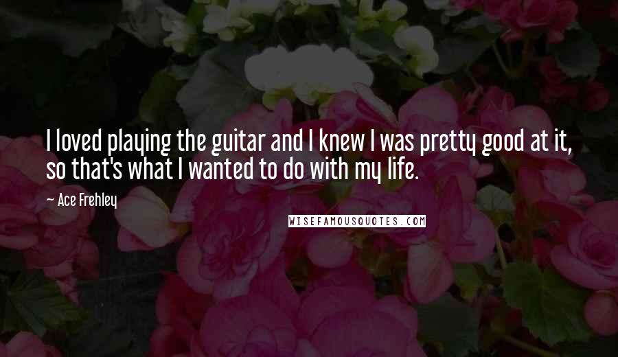 Ace Frehley Quotes: I loved playing the guitar and I knew I was pretty good at it, so that's what I wanted to do with my life.