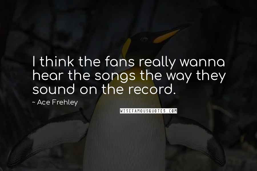 Ace Frehley Quotes: I think the fans really wanna hear the songs the way they sound on the record.