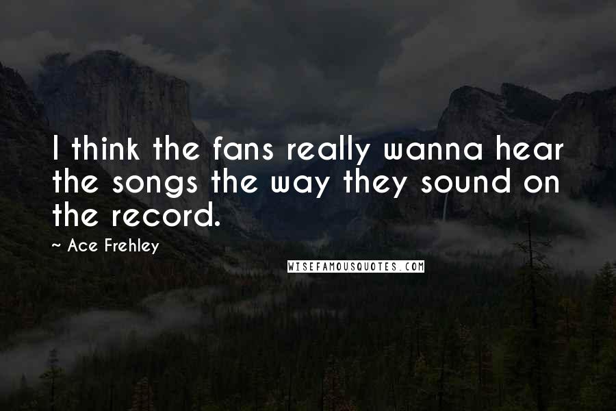 Ace Frehley Quotes: I think the fans really wanna hear the songs the way they sound on the record.