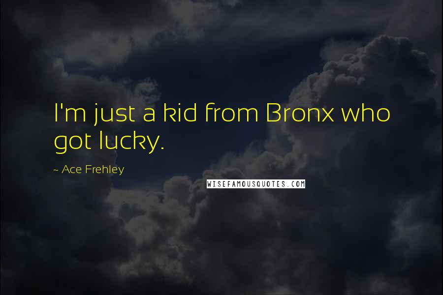 Ace Frehley Quotes: I'm just a kid from Bronx who got lucky.