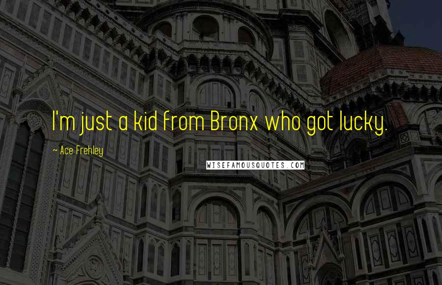 Ace Frehley Quotes: I'm just a kid from Bronx who got lucky.