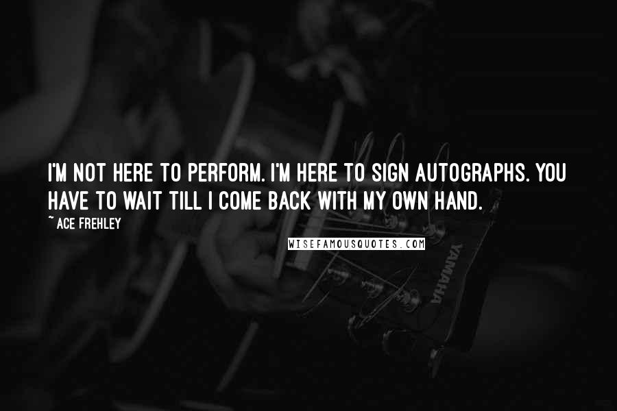 Ace Frehley Quotes: I'm not here to perform. I'm here to sign autographs. You have to wait till I come back with my own hand.