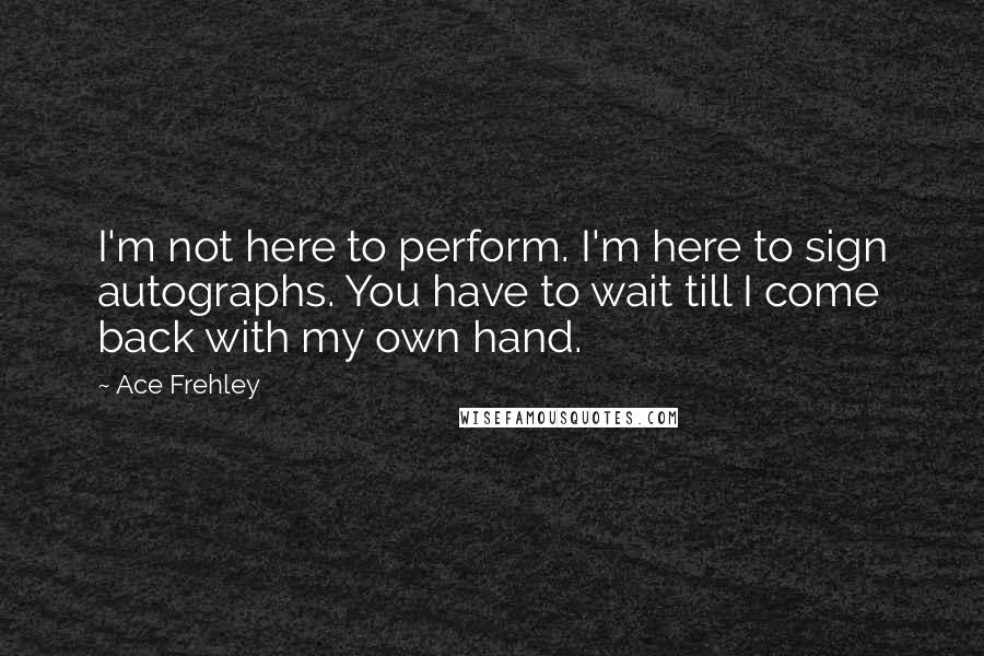 Ace Frehley Quotes: I'm not here to perform. I'm here to sign autographs. You have to wait till I come back with my own hand.