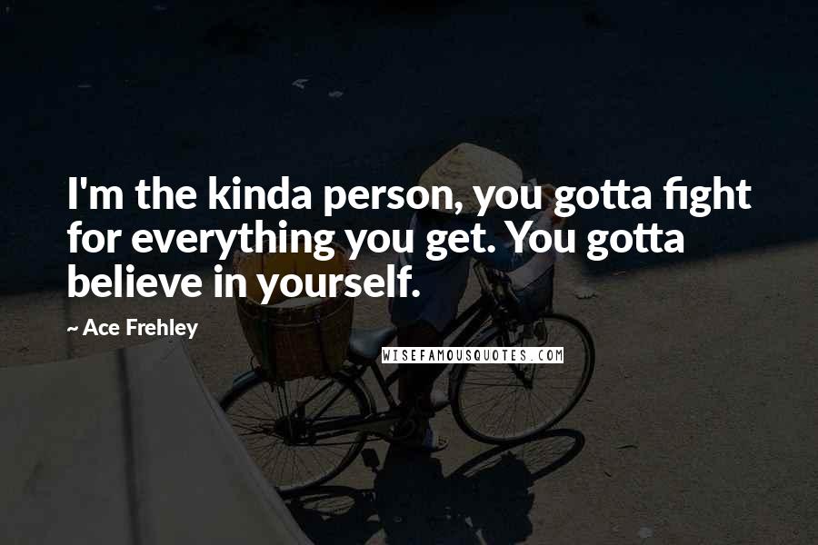 Ace Frehley Quotes: I'm the kinda person, you gotta fight for everything you get. You gotta believe in yourself.