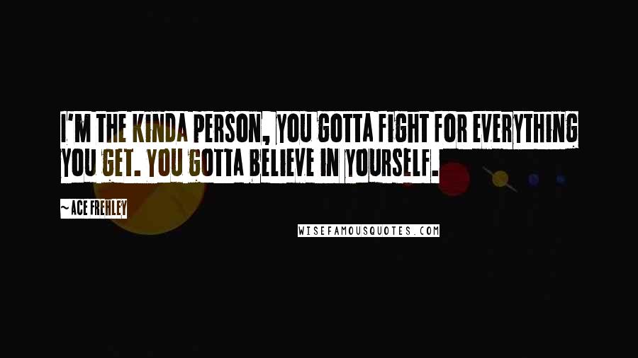 Ace Frehley Quotes: I'm the kinda person, you gotta fight for everything you get. You gotta believe in yourself.