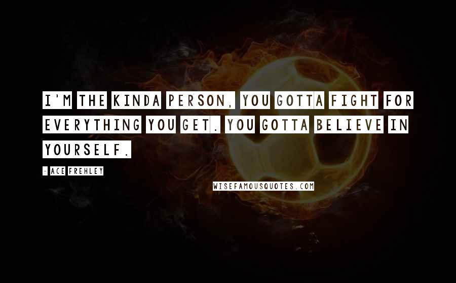 Ace Frehley Quotes: I'm the kinda person, you gotta fight for everything you get. You gotta believe in yourself.