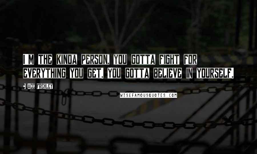 Ace Frehley Quotes: I'm the kinda person, you gotta fight for everything you get. You gotta believe in yourself.