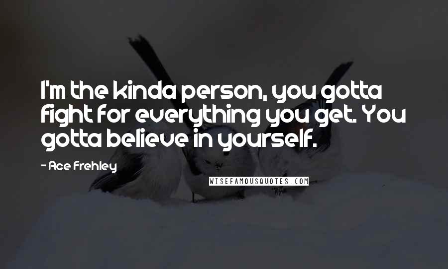 Ace Frehley Quotes: I'm the kinda person, you gotta fight for everything you get. You gotta believe in yourself.