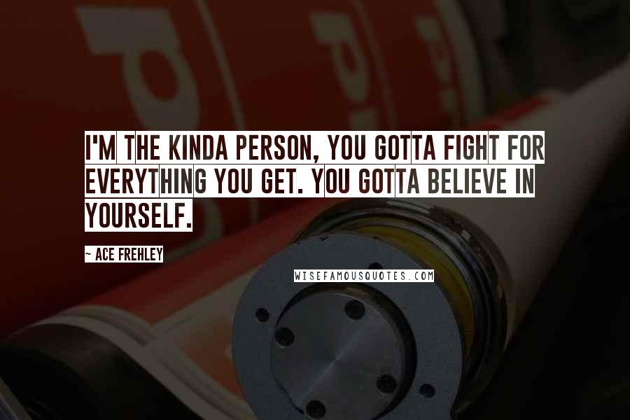 Ace Frehley Quotes: I'm the kinda person, you gotta fight for everything you get. You gotta believe in yourself.