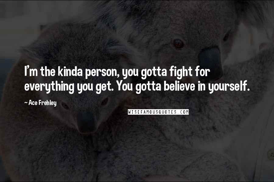 Ace Frehley Quotes: I'm the kinda person, you gotta fight for everything you get. You gotta believe in yourself.