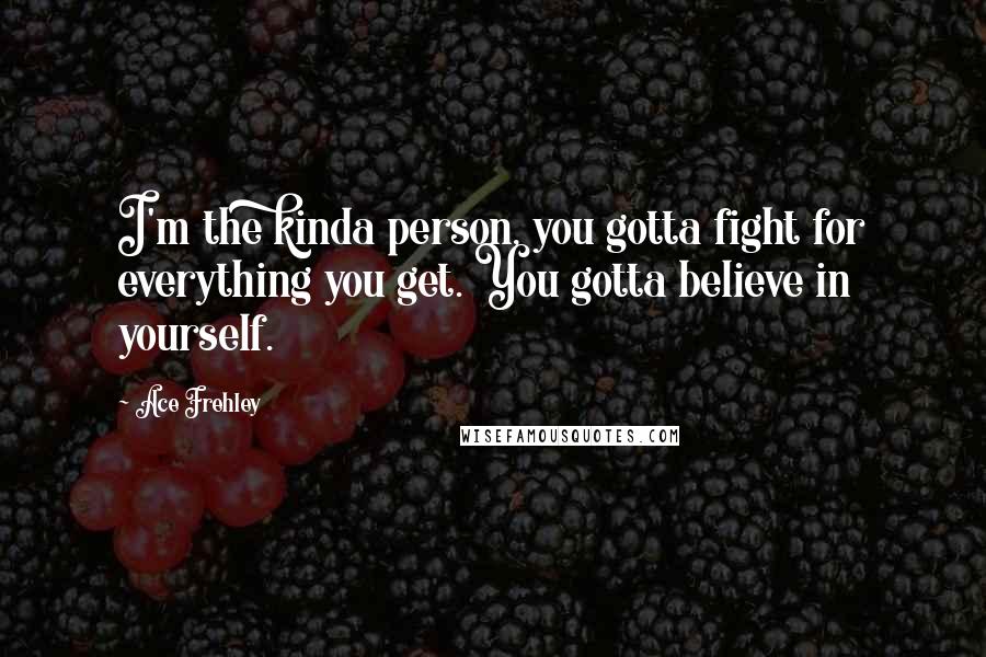 Ace Frehley Quotes: I'm the kinda person, you gotta fight for everything you get. You gotta believe in yourself.