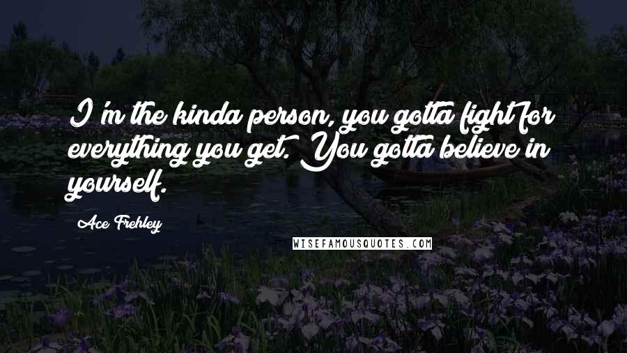 Ace Frehley Quotes: I'm the kinda person, you gotta fight for everything you get. You gotta believe in yourself.