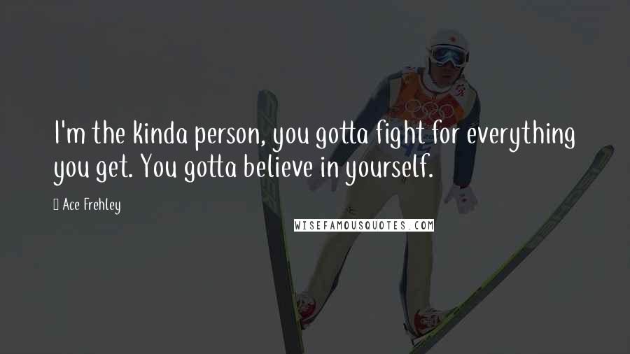 Ace Frehley Quotes: I'm the kinda person, you gotta fight for everything you get. You gotta believe in yourself.