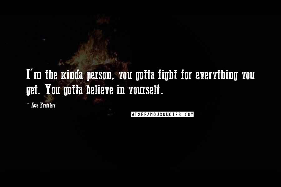 Ace Frehley Quotes: I'm the kinda person, you gotta fight for everything you get. You gotta believe in yourself.