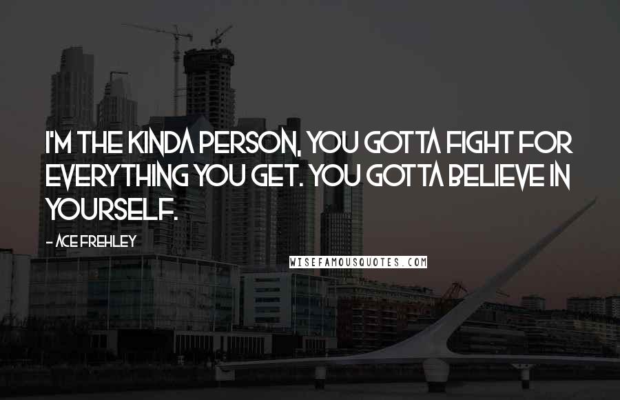 Ace Frehley Quotes: I'm the kinda person, you gotta fight for everything you get. You gotta believe in yourself.