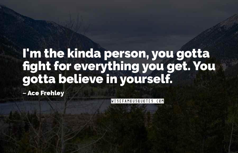 Ace Frehley Quotes: I'm the kinda person, you gotta fight for everything you get. You gotta believe in yourself.