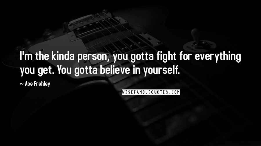 Ace Frehley Quotes: I'm the kinda person, you gotta fight for everything you get. You gotta believe in yourself.