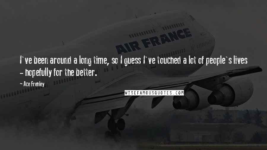 Ace Frehley Quotes: I've been around a long time, so I guess I've touched a lot of people's lives - hopefully for the better.