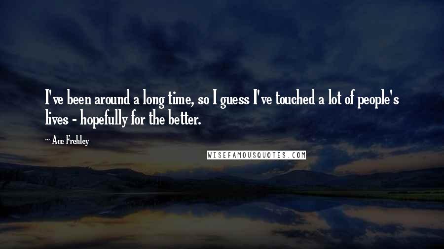 Ace Frehley Quotes: I've been around a long time, so I guess I've touched a lot of people's lives - hopefully for the better.