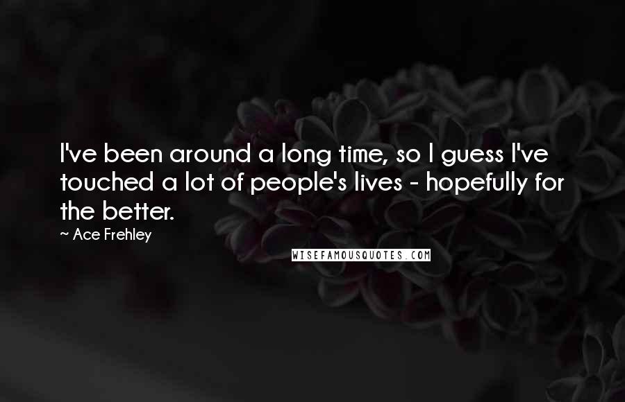 Ace Frehley Quotes: I've been around a long time, so I guess I've touched a lot of people's lives - hopefully for the better.