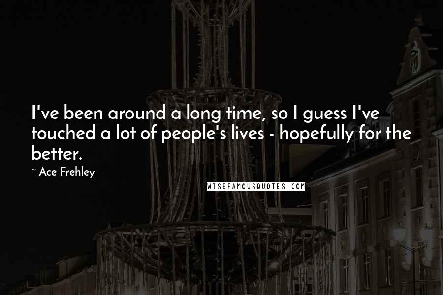 Ace Frehley Quotes: I've been around a long time, so I guess I've touched a lot of people's lives - hopefully for the better.