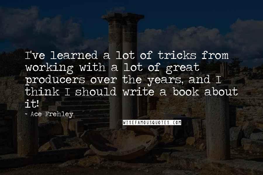 Ace Frehley Quotes: I've learned a lot of tricks from working with a lot of great producers over the years, and I think I should write a book about it!