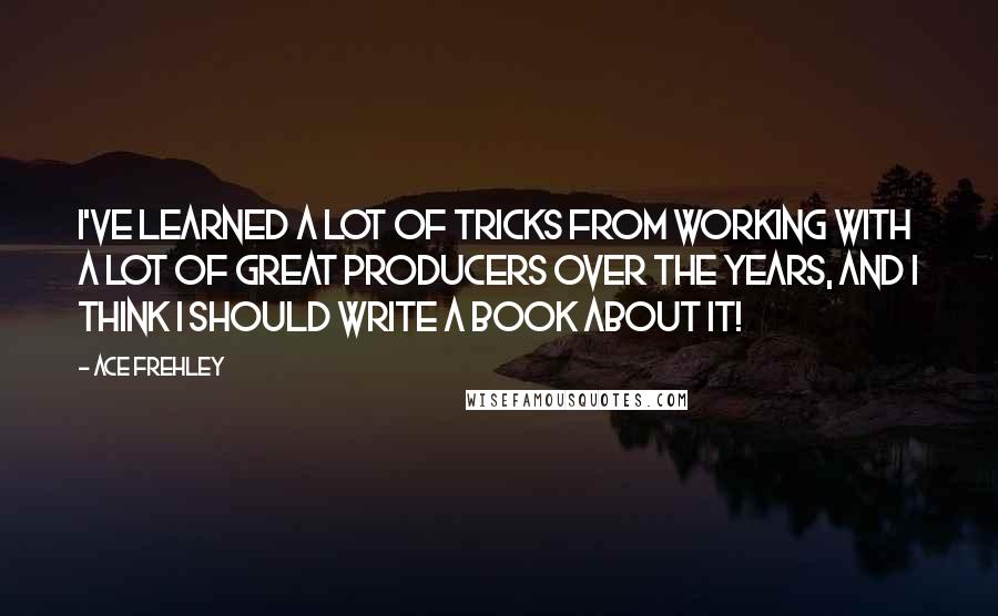 Ace Frehley Quotes: I've learned a lot of tricks from working with a lot of great producers over the years, and I think I should write a book about it!