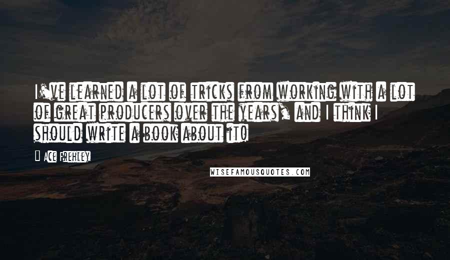 Ace Frehley Quotes: I've learned a lot of tricks from working with a lot of great producers over the years, and I think I should write a book about it!