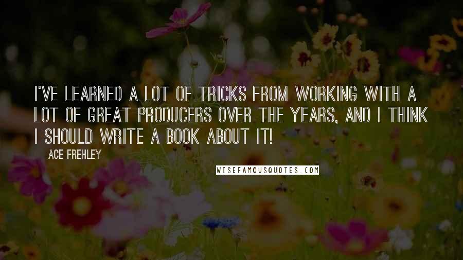 Ace Frehley Quotes: I've learned a lot of tricks from working with a lot of great producers over the years, and I think I should write a book about it!