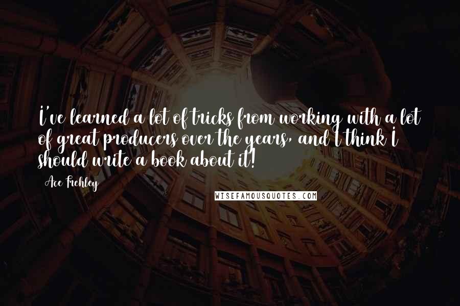 Ace Frehley Quotes: I've learned a lot of tricks from working with a lot of great producers over the years, and I think I should write a book about it!