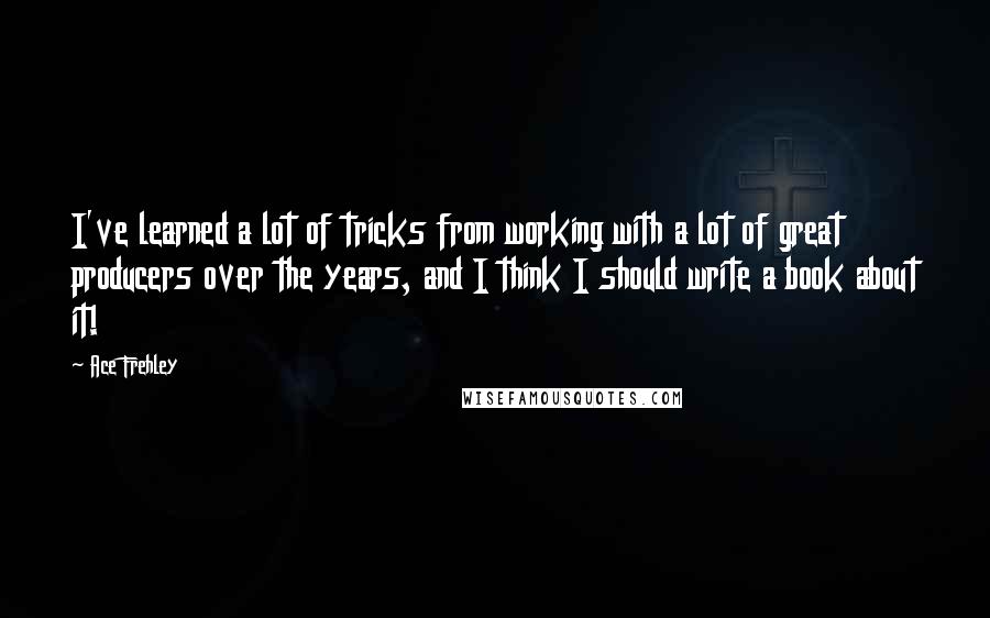 Ace Frehley Quotes: I've learned a lot of tricks from working with a lot of great producers over the years, and I think I should write a book about it!