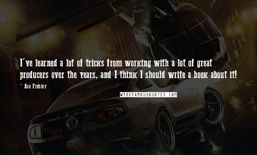 Ace Frehley Quotes: I've learned a lot of tricks from working with a lot of great producers over the years, and I think I should write a book about it!