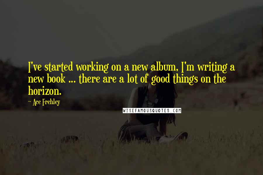 Ace Frehley Quotes: I've started working on a new album, I'm writing a new book ... there are a lot of good things on the horizon.