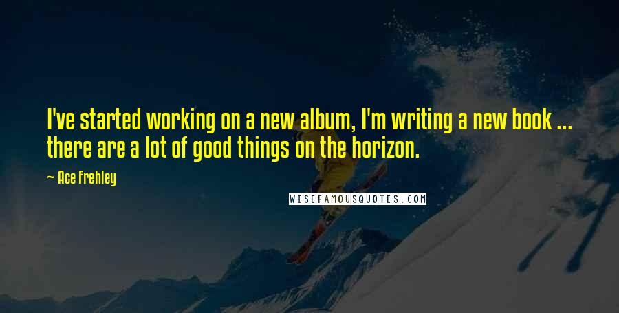 Ace Frehley Quotes: I've started working on a new album, I'm writing a new book ... there are a lot of good things on the horizon.