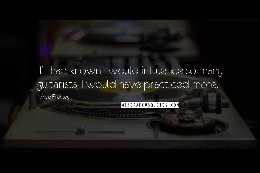 Ace Frehley Quotes: If I had known I would influence so many guitarists, I would have practiced more.